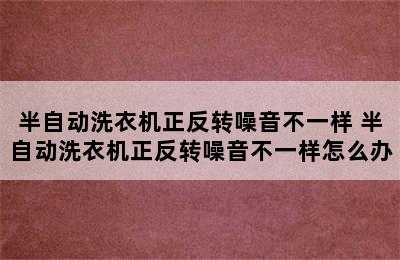 半自动洗衣机正反转噪音不一样 半自动洗衣机正反转噪音不一样怎么办